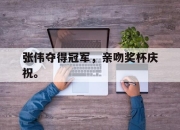 乐动体育-张伟夺得冠军，亲吻奖杯庆祝。
