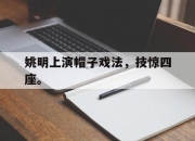 乐动体育-姚明上演帽子戏法，技惊四座。
