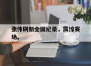 乐动体育官方网站入口-张伟刷新全国纪录，震惊赛场。
