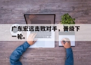 乐动体育官网-广东宏远击败对手，晋级下一轮。
