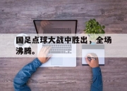 乐动体育官方网站入口-国足点球大战中胜出，全场沸腾。