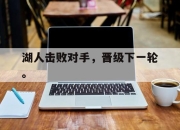 乐动体育-湖人击败对手，晋级下一轮。