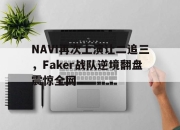 乐动体育官方网站入口-NAVI再次上演让二追三，Faker战队逆境翻盘震惊全网