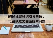 乐动体育入口-WBG比赛延迟引发热议，T1战队发文回应技术问题