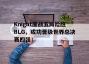 乐动体育-Knight鏖战五局险胜BLG，成功晋级世界总决赛四强！