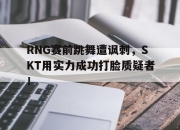 乐动体育-RNG赛前跳舞遭讽刺，SKT用实力成功打脸质疑者！