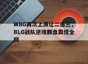乐动体育官网-WBG再次上演让二追三，BLG战队逆境翻盘震惊全网