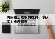乐动体育官网-阿森纳主场取得胜利，球队实力有所积累