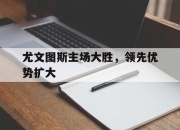 乐动体育官方网站入口-尤文图斯主场大胜，领先优势扩大