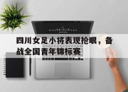 乐动体育官网-四川女足小将表现抢眼，备战全国青年锦标赛