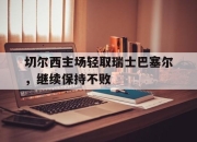 乐动体育入口-切尔西主场轻取瑞士巴塞尔，继续保持不败