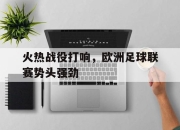 乐动体育入口-火热战役打响，欧洲足球联赛势头强劲