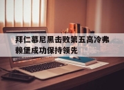 乐动体育官网-拜仁慕尼黑击败第五高冷弗赖堡成功保持领先