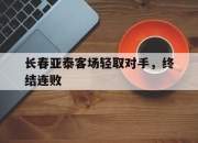 乐动体育-长春亚泰客场轻取对手，终结连败