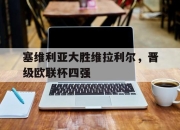 乐动体育-塞维利亚大胜维拉利尔，晋级欧联杯四强