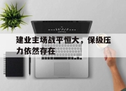 乐动体育入口-建业主场战平恒大，保级压力依然存在