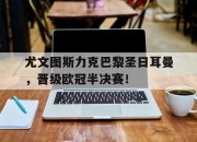 乐动体育官方网站入口-尤文图斯力克巴黎圣日耳曼，晋级欧冠半决赛！