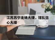 乐动体育官网-江苏苏宁主场大捷，球队信心大增