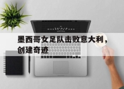 乐动体育官网-墨西哥女足队击败意大利，创建奇迹