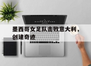 乐动体育官网-墨西哥女足队击败意大利，创建奇迹