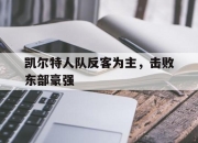 乐动体育官方网站入口-凯尔特人队反客为主，击败东部豪强