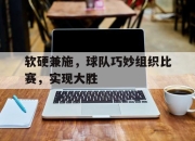 乐动体育官网-软硬兼施，球队巧妙组织比赛，实现大胜