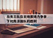 乐动体育官网-乌克兰队在主场赛场力争拿下对阵法国队的胜利