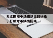 乐动体育-尤文图斯中场组织串联进攻，打破对手铁桶防线