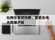 乐动体育-杜梅尔表现抢眼，雷恩主场大胜图卢兹