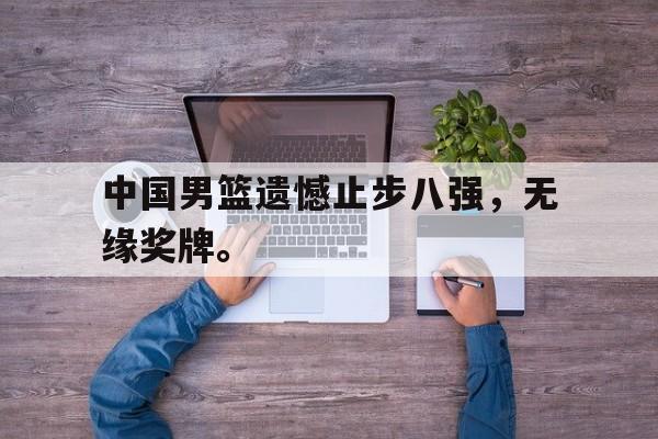 中国男篮遗憾止步八强，无缘奖牌。