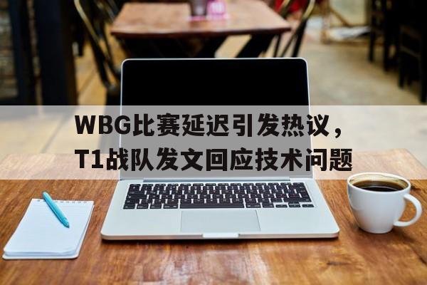WBG比赛延迟引发热议，T1战队发文回应技术问题