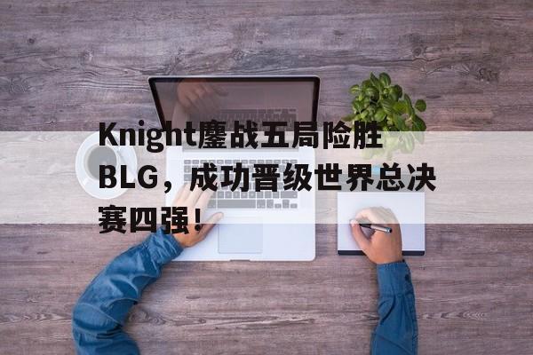 Knight鏖战五局险胜BLG，成功晋级世界总决赛四强！