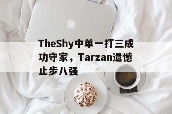 TheShy中单一打三成功守家，Tarzan遗憾止步八强