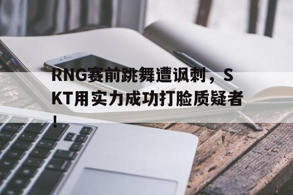 RNG赛前跳舞遭讽刺，SKT用实力成功打脸质疑者！