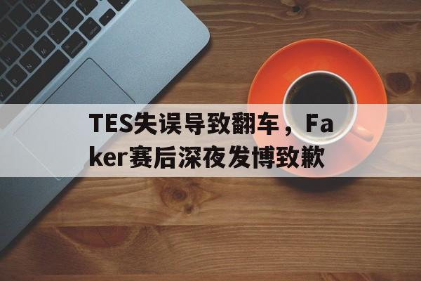 TES失误导致翻车，Faker赛后深夜发博致歉