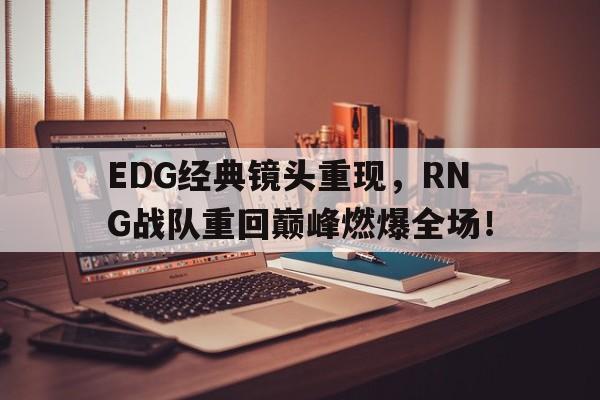 EDG经典镜头重现，RNG战队重回巅峰燃爆全场！