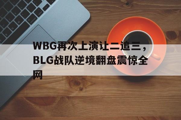 WBG再次上演让二追三，BLG战队逆境翻盘震惊全网
