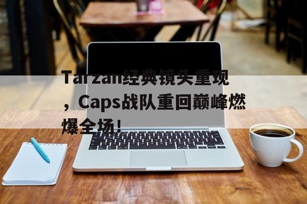 Tarzan经典镜头重现，Caps战队重回巅峰燃爆全场！