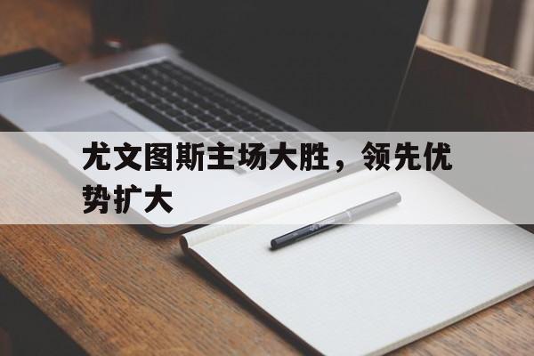 尤文图斯主场大胜，领先优势扩大