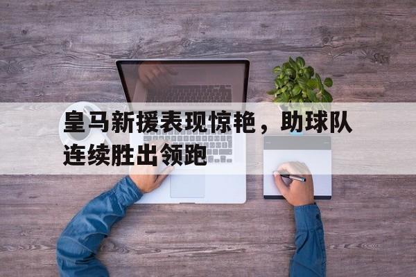 皇马新援表现惊艳，助球队连续胜出领跑