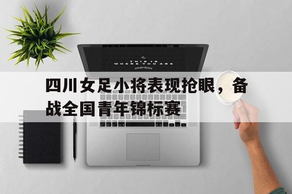 四川女足小将表现抢眼，备战全国青年锦标赛