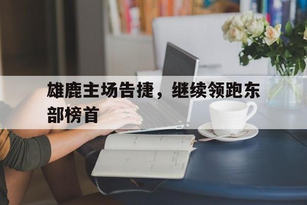 雄鹿主场告捷，继续领跑东部榜首