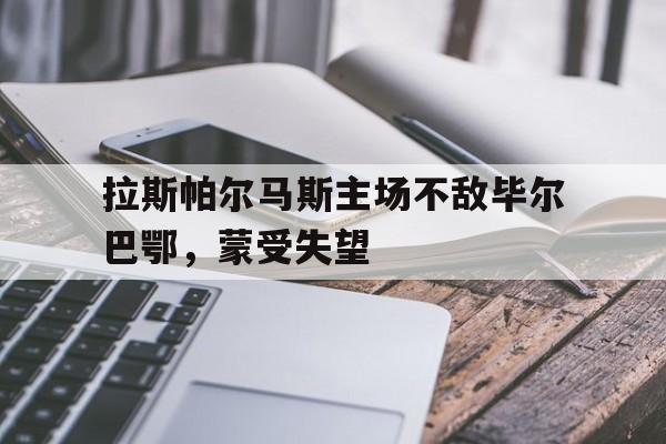 拉斯帕尔马斯主场不敌毕尔巴鄂，蒙受失望
