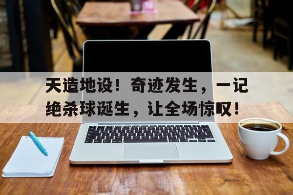 天造地设！奇迹发生，一记绝杀球诞生，让全场惊叹！
